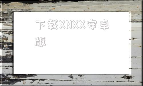 下载XNXX安卓版安卓小蓝鸟app下载入口